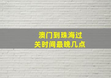 澳门到珠海过关时间最晚几点