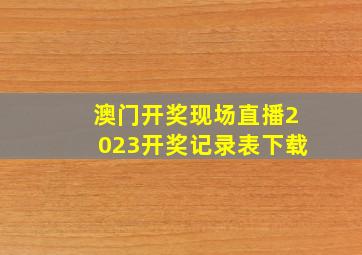 澳门开奖现场直播2023开奖记录表下载