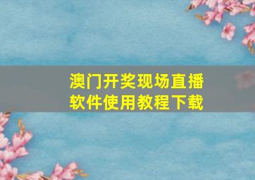 澳门开奖现场直播软件使用教程下载