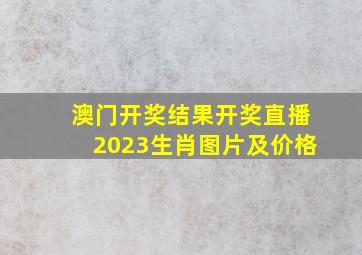 澳门开奖结果开奖直播2023生肖图片及价格