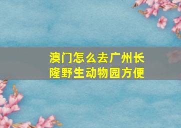 澳门怎么去广州长隆野生动物园方便