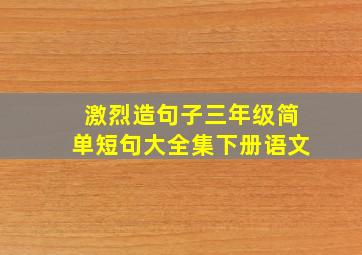 激烈造句子三年级简单短句大全集下册语文