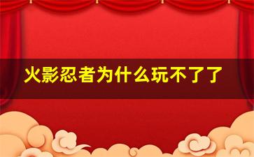 火影忍者为什么玩不了了