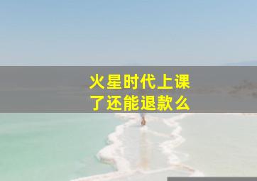 火星时代上课了还能退款么