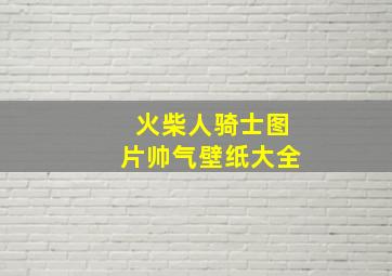 火柴人骑士图片帅气壁纸大全