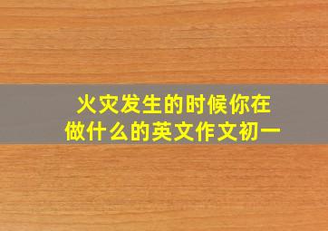 火灾发生的时候你在做什么的英文作文初一