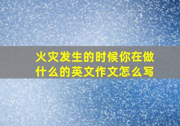 火灾发生的时候你在做什么的英文作文怎么写