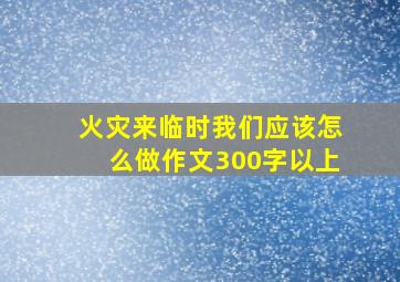 火灾来临时我们应该怎么做作文300字以上