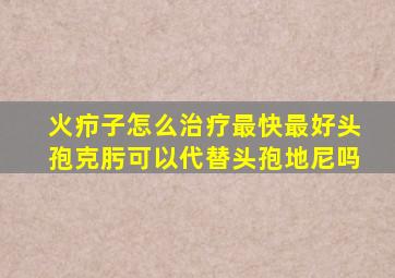 火疖子怎么治疗最快最好头孢克肟可以代替头孢地尼吗