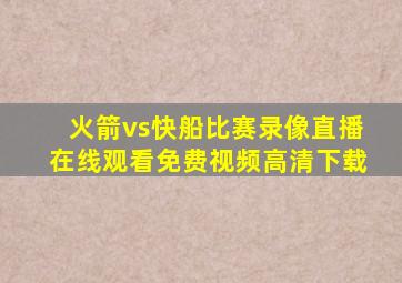 火箭vs快船比赛录像直播在线观看免费视频高清下载