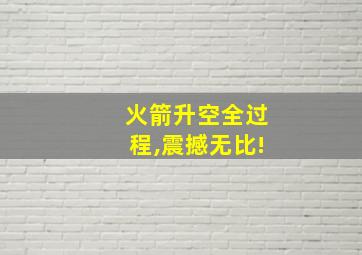 火箭升空全过程,震撼无比!