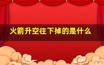 火箭升空往下掉的是什么