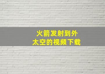 火箭发射到外太空的视频下载