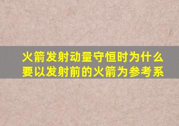 火箭发射动量守恒时为什么要以发射前的火箭为参考系