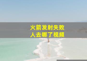 火箭发射失败人去哪了视频