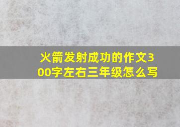 火箭发射成功的作文300字左右三年级怎么写