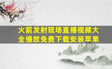 火箭发射现场直播视频大全播放免费下载安装苹果