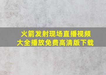 火箭发射现场直播视频大全播放免费高清版下载