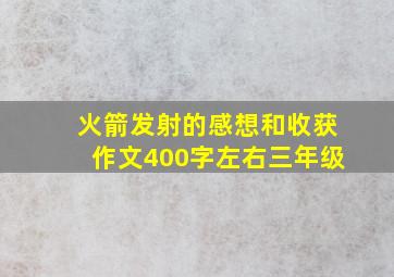 火箭发射的感想和收获作文400字左右三年级