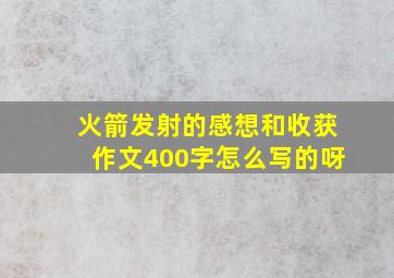 火箭发射的感想和收获作文400字怎么写的呀