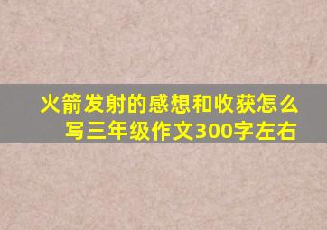 火箭发射的感想和收获怎么写三年级作文300字左右