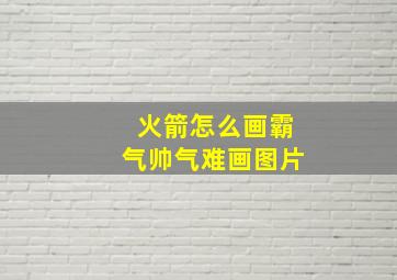 火箭怎么画霸气帅气难画图片