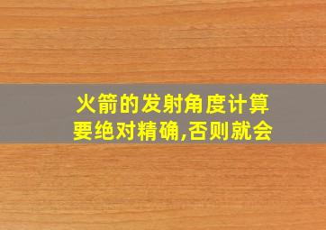 火箭的发射角度计算要绝对精确,否则就会