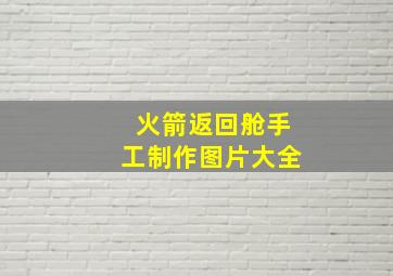 火箭返回舱手工制作图片大全