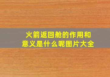 火箭返回舱的作用和意义是什么呢图片大全