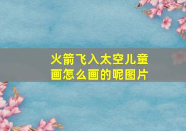 火箭飞入太空儿童画怎么画的呢图片