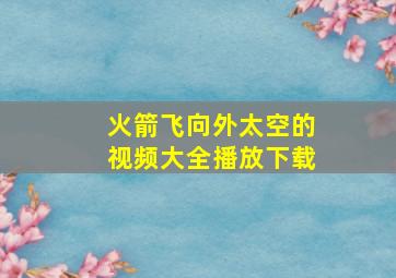 火箭飞向外太空的视频大全播放下载