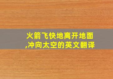 火箭飞快地离开地面,冲向太空的英文翻译