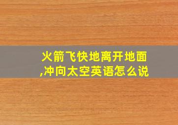 火箭飞快地离开地面,冲向太空英语怎么说