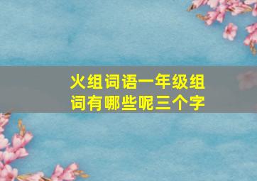 火组词语一年级组词有哪些呢三个字