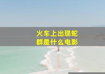 火车上出现蛇群是什么电影