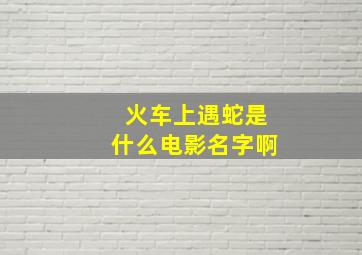 火车上遇蛇是什么电影名字啊