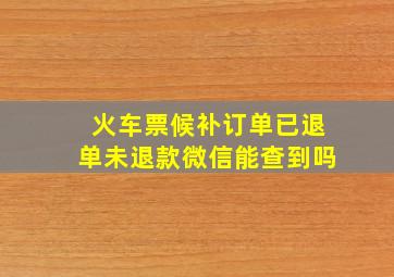 火车票候补订单已退单未退款微信能查到吗