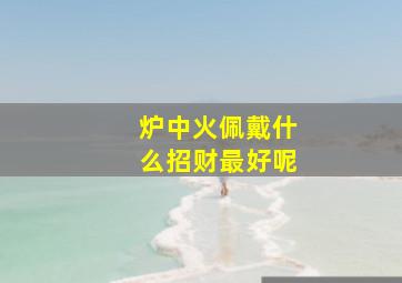 炉中火佩戴什么招财最好呢