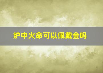 炉中火命可以佩戴金吗