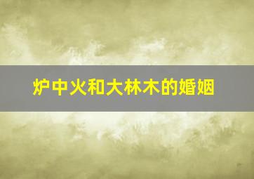 炉中火和大林木的婚姻