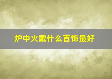 炉中火戴什么首饰最好