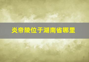 炎帝陵位于湖南省哪里