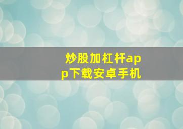 炒股加杠杆app下载安卓手机