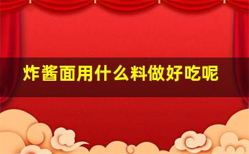 炸酱面用什么料做好吃呢