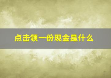 点击领一份现金是什么