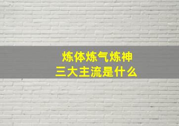 炼体炼气炼神三大主流是什么