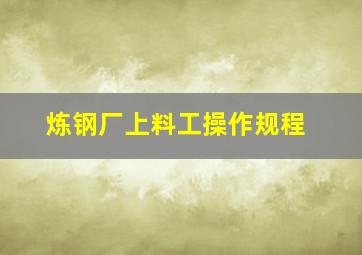 炼钢厂上料工操作规程