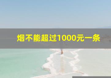 烟不能超过1000元一条