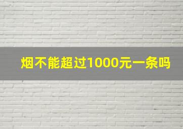 烟不能超过1000元一条吗