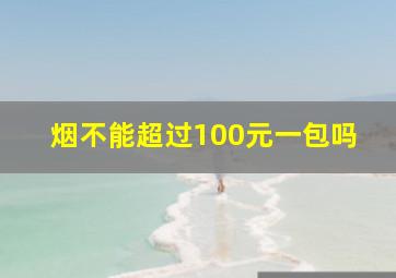 烟不能超过100元一包吗